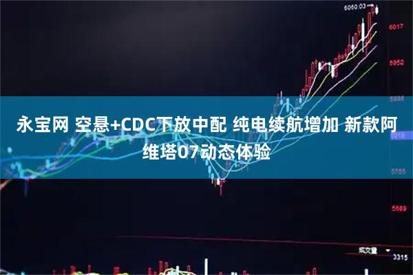 永宝网 空悬+CDC下放中配 纯电续航增加 新款阿维塔07动态体验