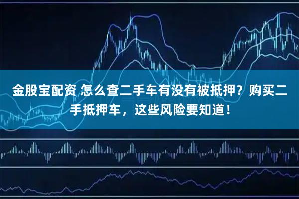 金股宝配资 怎么查二手车有没有被抵押？购买二手抵押车，这些风险要知道！