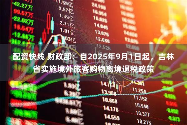配资快线 财政部：自2025年9月1日起，吉林省实施境外旅客购物离境退税政策