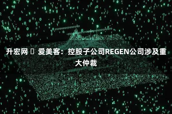 升宏网 ​爱美客：控股子公司REGEN公司涉及重大仲裁