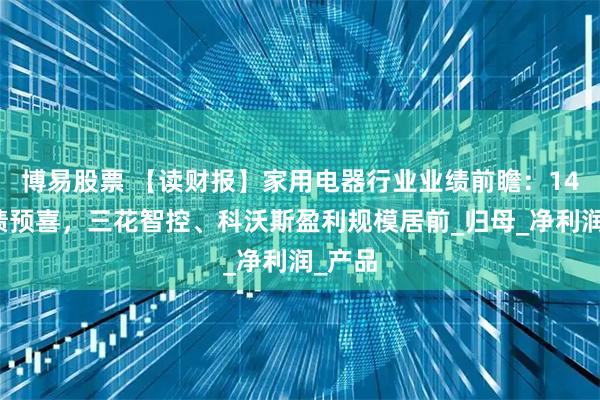 博易股票 【读财报】家用电器行业业绩前瞻：14家业绩预喜，三花智控、科沃斯盈利规模居前_归母_净利润_产品