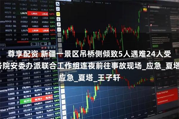 尊享配资 新疆一景区吊桥侧倾致5人遇难24人受伤，国务院安委办派联合工作组连夜前往事故现场_应急_夏塔_王子轩