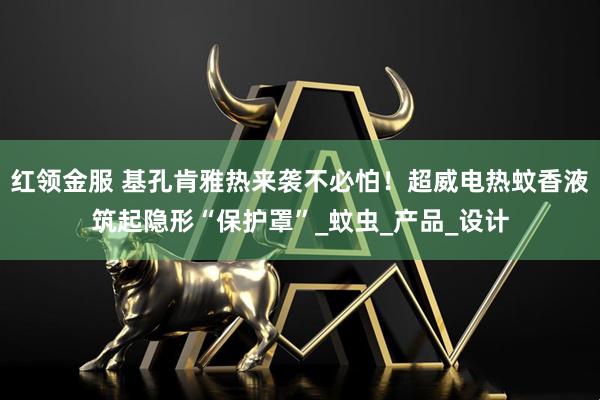 红领金服 基孔肯雅热来袭不必怕！超威电热蚊香液筑起隐形“保护罩”_蚊虫_产品_设计
