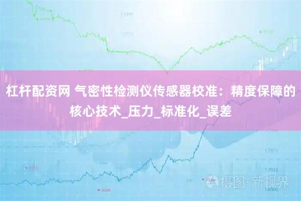 杠杆配资网 气密性检测仪传感器校准：精度保障的核心技术_压力_标准化_误差