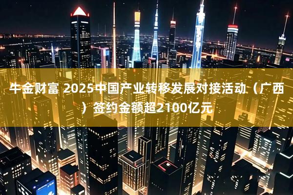 牛金财富 2025中国产业转移发展对接活动（广西）签约金额超2100亿元