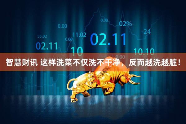 智慧财讯 这样洗菜不仅洗不干净，反而越洗越脏！