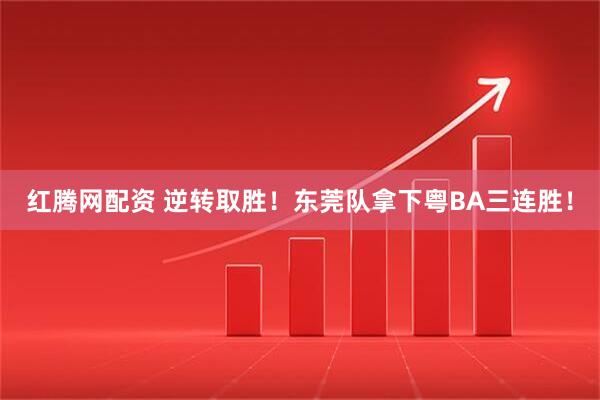 红腾网配资 逆转取胜！东莞队拿下粤BA三连胜！