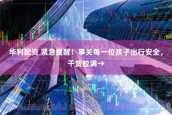 华利配资 紧急提醒！事关每一位孩子出行安全，干货拉满→