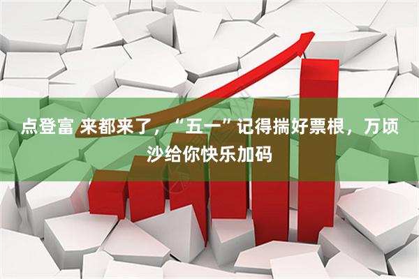 点登富 来都来了，“五一”记得揣好票根，万顷沙给你快乐加码