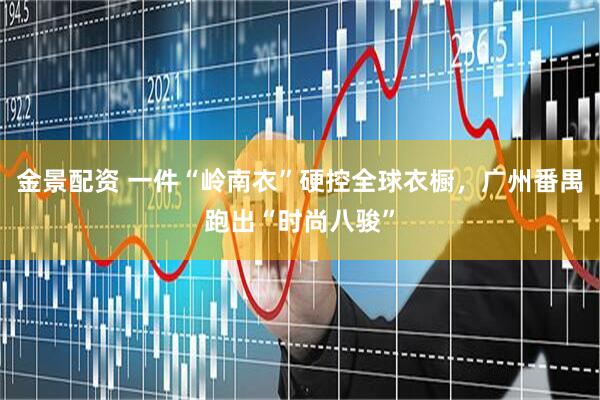 金景配资 一件“岭南衣”硬控全球衣橱，广州番禺跑出“时尚八骏”