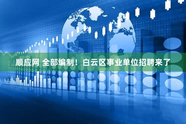 顺应网 全部编制！白云区事业单位招聘来了