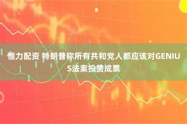 恒力配资 特朗普称所有共和党人都应该对GENIUS法案投赞成票