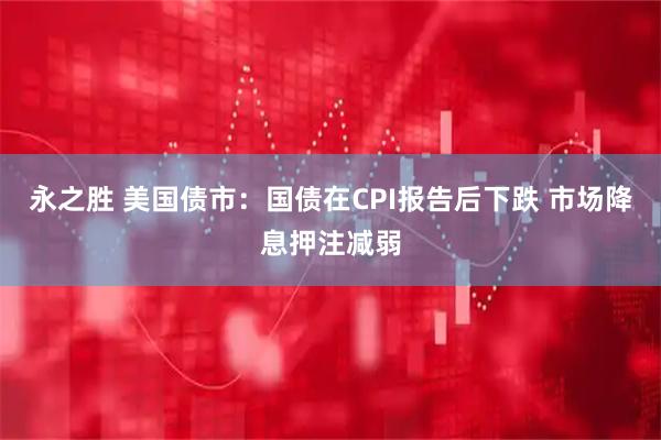 永之胜 美国债市：国债在CPI报告后下跌 市场降息押注减弱