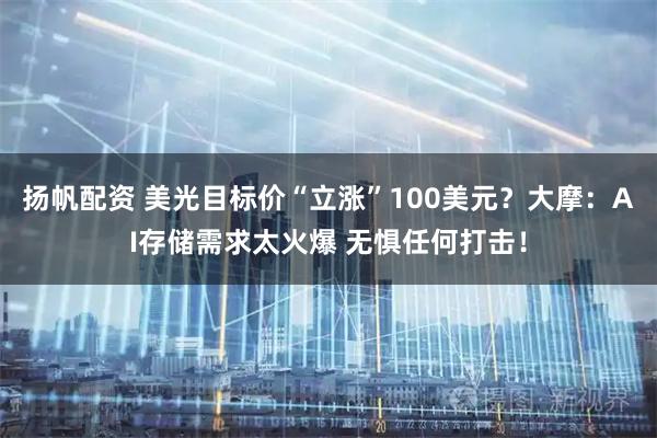 扬帆配资 美光目标价“立涨”100美元？大摩：AI存储需求太火爆 无惧任何打击！