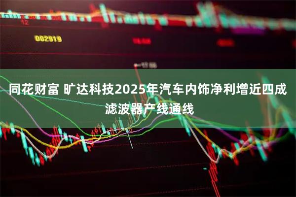 同花财富 旷达科技2025年汽车内饰净利增近四成 滤波器产线通线