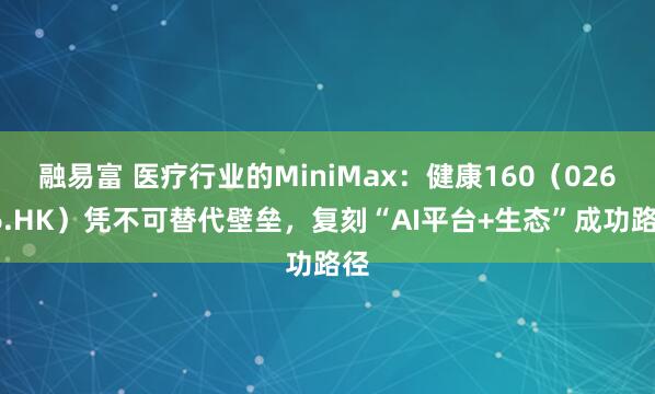 融易富 医疗行业的MiniMax：健康160（02656.HK）凭不可替代壁垒，复刻“AI平台+生态”成功路径