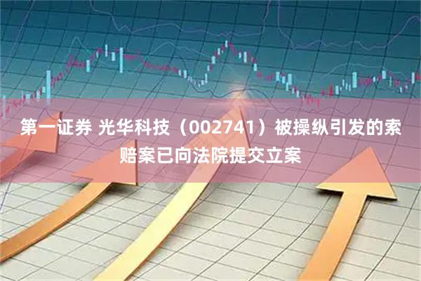 第一证券 光华科技（002741）被操纵引发的索赔案已向法院提交立案