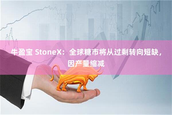 牛盈宝 StoneX：全球糖市将从过剩转向短缺，因产量缩减