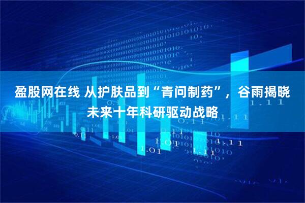 盈股网在线 从护肤品到“青问制药”,谷雨揭晓未来十年科研驱动战略