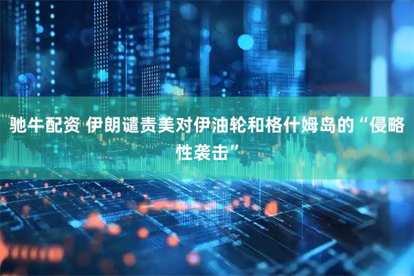 驰牛配资 伊朗谴责美对伊油轮和格什姆岛的“侵略性袭击”