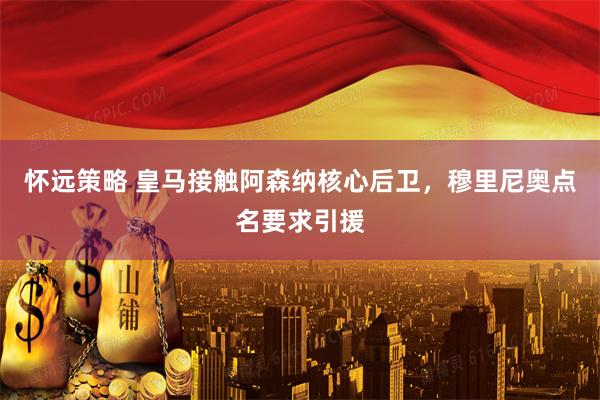 怀远策略 皇马接触阿森纳核心后卫，穆里尼奥点名要求引援