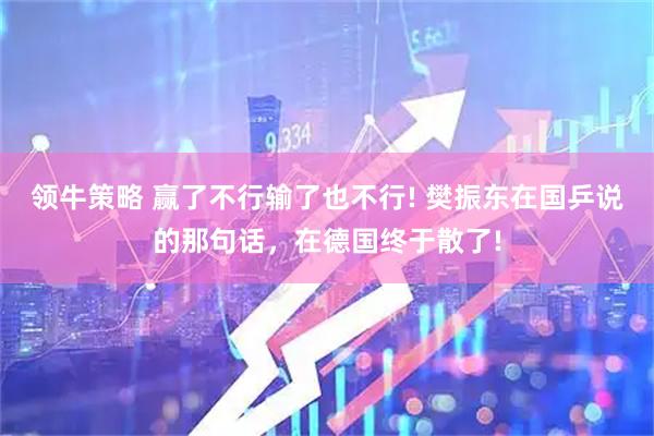 领牛策略 赢了不行输了也不行! 樊振东在国乒说的那句话，在德国终于散了!