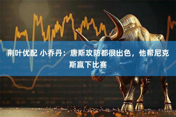 荆叶优配 小乔丹：唐斯攻防都很出色，他帮尼克斯赢下比赛