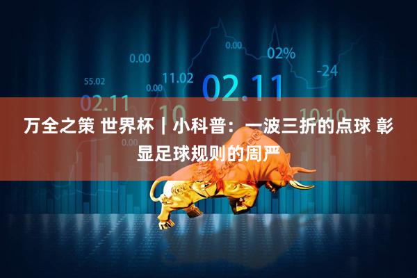 万全之策 世界杯｜小科普：一波三折的点球 彰显足球规则的周严
