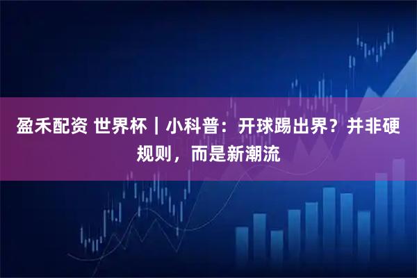 盈禾配资 世界杯｜小科普：开球踢出界？并非硬规则，而是新潮流