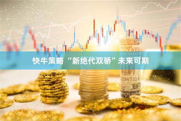 快牛策略 “新绝代双骄”未来可期