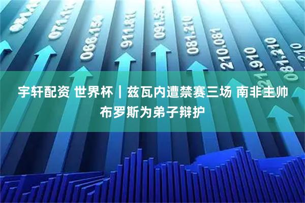 宇轩配资 世界杯｜兹瓦内遭禁赛三场 南非主帅布罗斯为弟子辩护