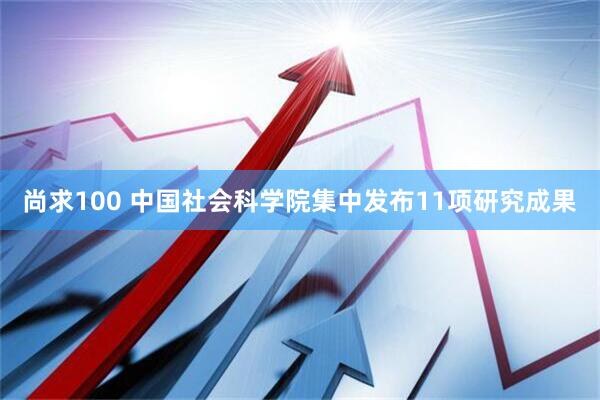 尚求100 中国社会科学院集中发布11项研究成果