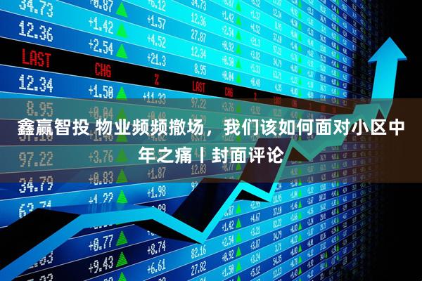 鑫赢智投 物业频频撤场，我们该如何面对小区中年之痛丨封面评论