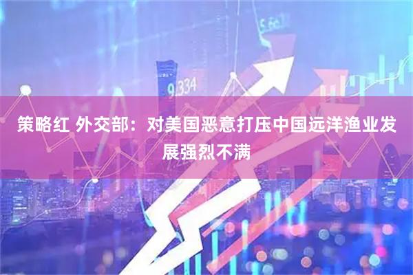策略红 外交部：对美国恶意打压中国远洋渔业发展强烈不满