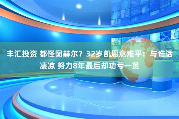 丰汇投资 都怪图赫尔？32岁凯恩意难平：与谁话凄凉 努力8年最后却功亏一篑