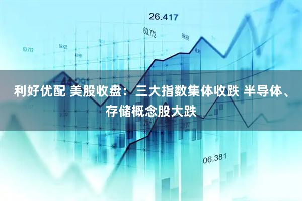 利好优配 美股收盘：三大指数集体收跌 半导体、存储概念股大跌