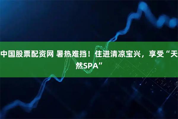 中国股票配资网 暑热难挡！住进清凉宝兴，享受“天然SPA”