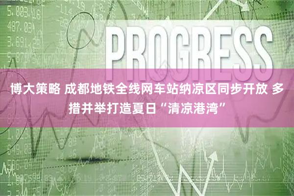 博大策略 成都地铁全线网车站纳凉区同步开放 多措并举打造夏日“清凉港湾”