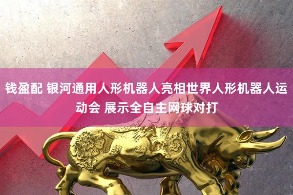 钱盈配 银河通用人形机器人亮相世界人形机器人运动会 展示全自主网球对打
