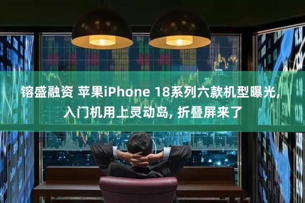 镕盛融资 苹果iPhone 18系列六款机型曝光, 入门机用上灵动岛, 折叠屏来了