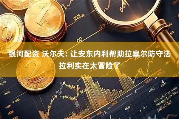 银河配资 沃尔夫: 让安东内利帮助拉塞尔防守法拉利实在太冒险了