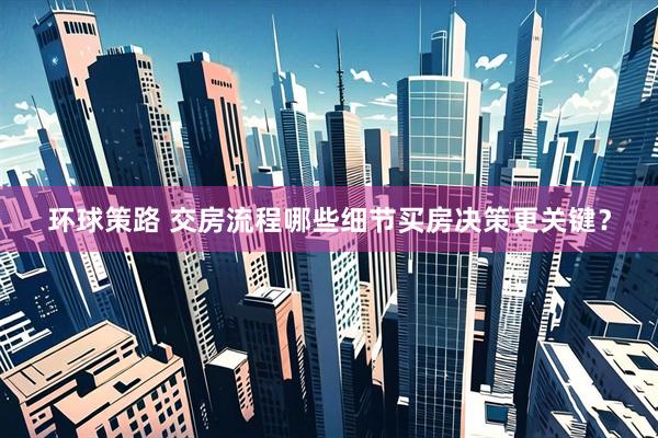 环球策路 交房流程哪些细节买房决策更关键？