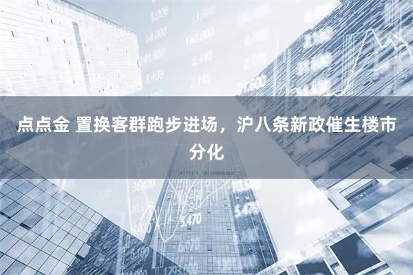 点点金 置换客群跑步进场，沪八条新政催生楼市分化