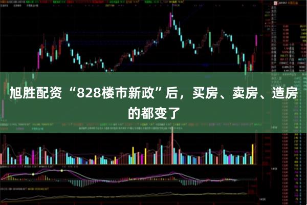 旭胜配资 “828楼市新政”后，买房、卖房、造房的都变了