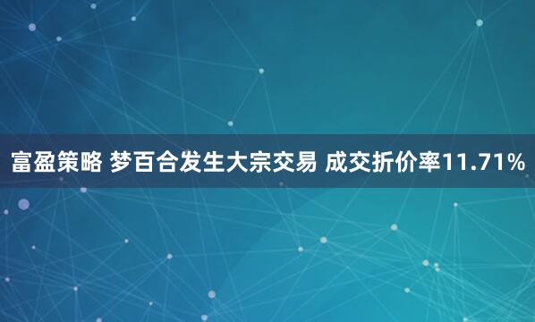 富盈策略 梦百合发生大宗交易 成交折价率11.71%